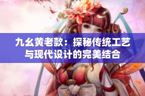 九幺黄老款：探秘传统工艺与现代设计的完美结合