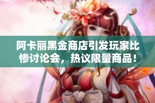 阿卡丽黑金商店引发玩家比惨讨论会，热议限量商品！