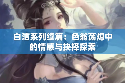 白洁系列续篇：色翁荡熄中的情感与抉择探索
