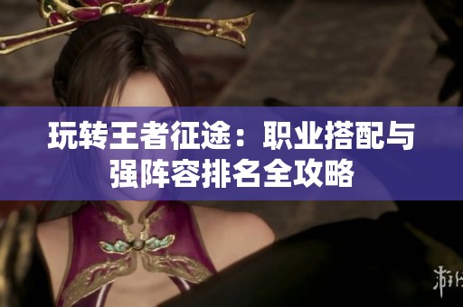 玩转王者征途：职业搭配与强阵容排名全攻略