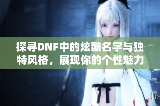 探寻DNF中的炫酷名字与独特风格，展现你的个性魅力