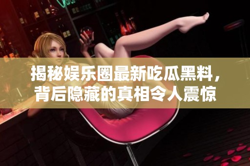 揭秘娱乐圈最新吃瓜黑料，背后隐藏的真相令人震惊