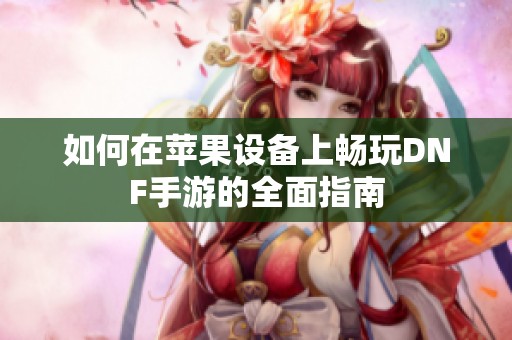 如何在苹果设备上畅玩DNF手游的全面指南
