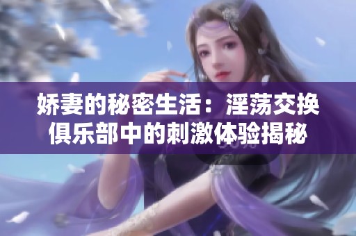 娇妻的秘密生活：淫荡交换俱乐部中的刺激体验揭秘