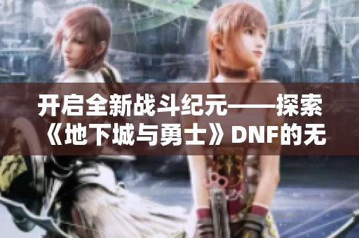 开启全新战斗纪元——探索《地下城与勇士》DNF的无尽可能