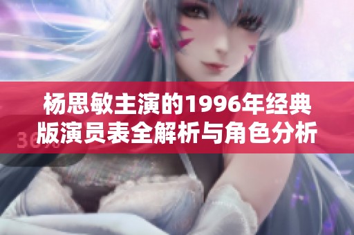 杨思敏主演的1996年经典版演员表全解析与角色分析