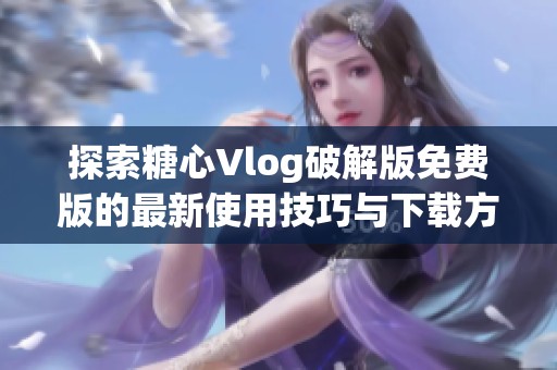 探索糖心Vlog破解版免费版的最新使用技巧与下载方式