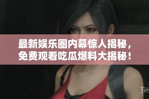 最新娱乐圈内幕惊人揭秘，免费观看吃瓜爆料大揭秘！