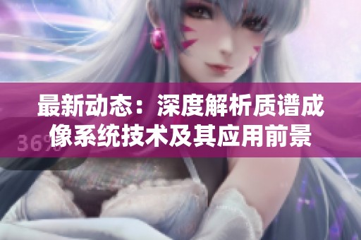 最新动态：深度解析质谱成像系统技术及其应用前景