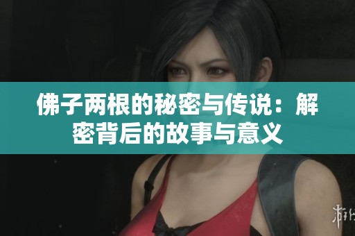 佛子两根的秘密与传说：解密背后的故事与意义