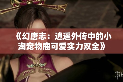 《幻唐志：逍遥外传中的小淘宠物鹿可爱实力双全》