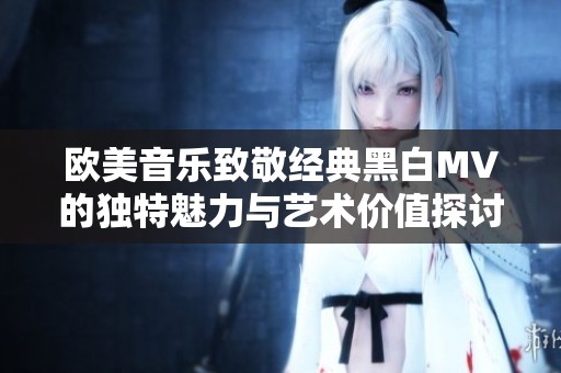 欧美音乐致敬经典黑白MV的独特魅力与艺术价值探讨