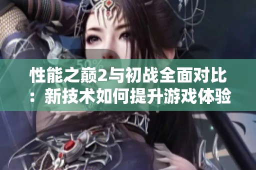 性能之巅2与初战全面对比：新技术如何提升游戏体验