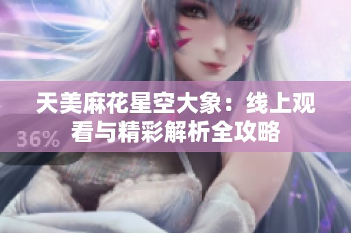 天美麻花星空大象：线上观看与精彩解析全攻略