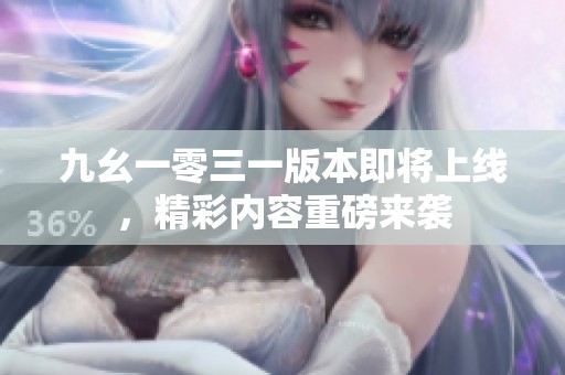 九幺一零三一版本即将上线，精彩内容重磅来袭