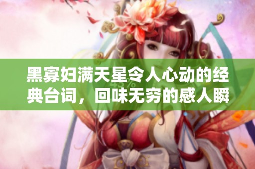 黑寡妇满天星令人心动的经典台词，回味无穷的感人瞬间