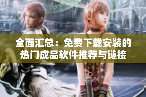 全面汇总：免费下载安装的热门成品软件推荐与链接