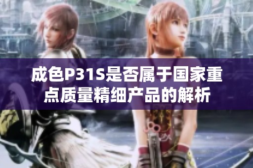 成色P31S是否属于国家重点质量精细产品的解析