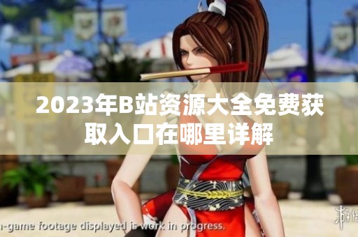 2023年B站资源大全免费获取入口在哪里详解