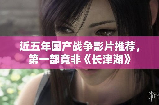 近五年国产战争影片推荐，第一部竟非《长津湖》