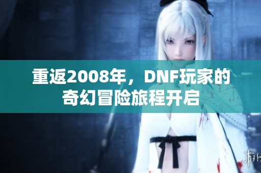 重返2008年，DNF玩家的奇幻冒险旅程开启