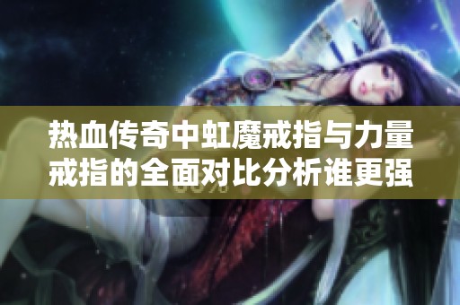 热血传奇中虹魔戒指与力量戒指的全面对比分析谁更强大