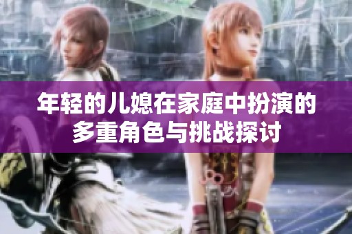 年轻的儿媳在家庭中扮演的多重角色与挑战探讨