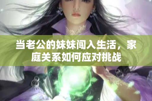 当老公的妹妹闯入生活，家庭关系如何应对挑战