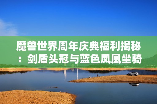 魔兽世界周年庆典福利揭秘：剑盾头冠与蓝色凤凰坐骑首曝