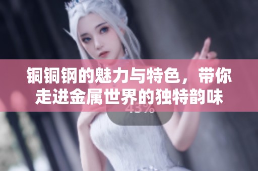 铜铜钢的魅力与特色，带你走进金属世界的独特韵味