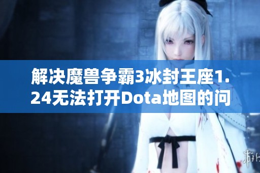 解决魔兽争霸3冰封王座1.24无法打开Dota地图的问题