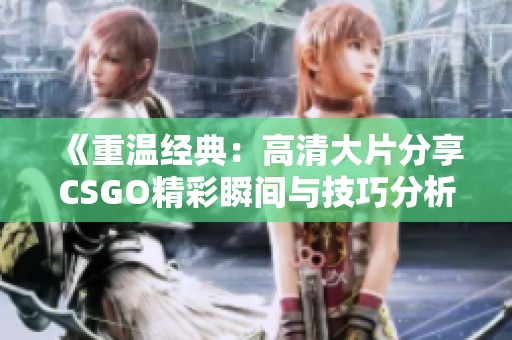 《重温经典：高清大片分享CSGO精彩瞬间与技巧分析》