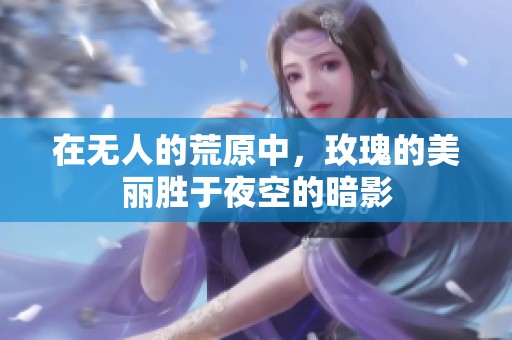 在无人的荒原中，玫瑰的美丽胜于夜空的暗影