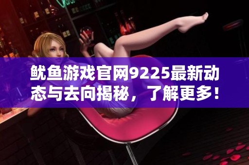 鱿鱼游戏官网9225最新动态与去向揭秘，了解更多！