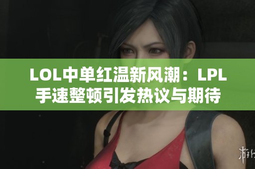 LOL中单红温新风潮：LPL手速整顿引发热议与期待