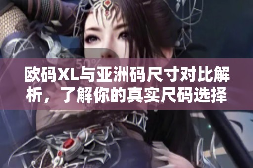 欧码XL与亚洲码尺寸对比解析，了解你的真实尺码选择