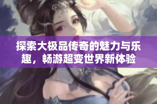 探索大极品传奇的魅力与乐趣，畅游超变世界新体验