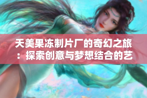 天美果冻制片厂的奇幻之旅：探索创意与梦想结合的艺术世界