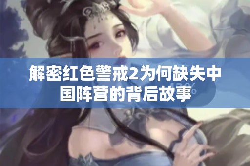 解密红色警戒2为何缺失中国阵营的背后故事
