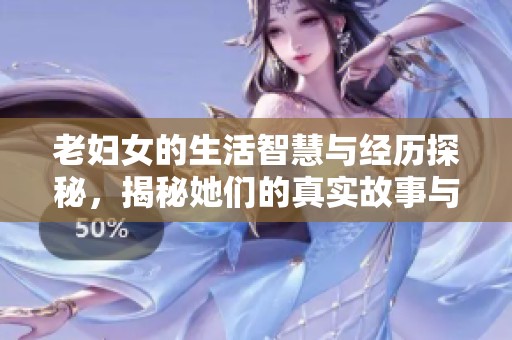老妇女的生活智慧与经历探秘，揭秘她们的真实故事与力量