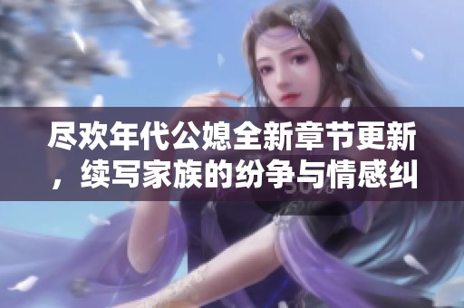 尽欢年代公媳全新章节更新，续写家族的纷争与情感纠葛