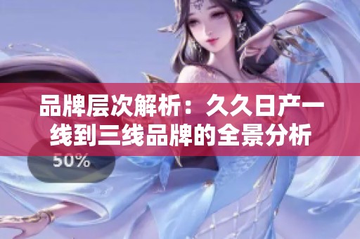 品牌层次解析：久久日产一线到三线品牌的全景分析