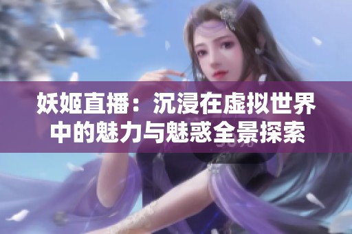 妖姬直播：沉浸在虚拟世界中的魅力与魅惑全景探索