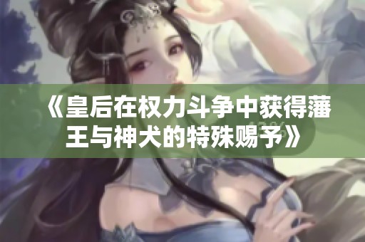 《皇后在权力斗争中获得藩王与神犬的特殊赐予》