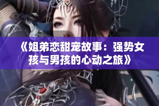《姐弟恋甜宠故事：强势女孩与男孩的心动之旅》