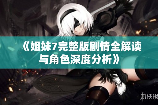 《姐妹7完整版剧情全解读与角色深度分析》