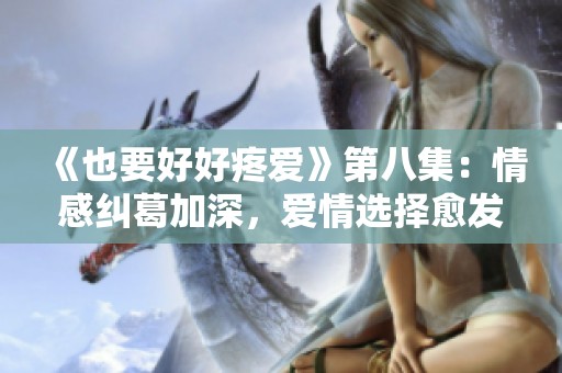 《也要好好疼爱》第八集：情感纠葛加深，爱情选择愈发艰难