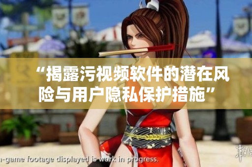 “揭露污视频软件的潜在风险与用户隐私保护措施”