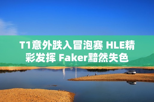 T1意外跌入冒泡赛 HLE精彩发挥 Faker黯然失色