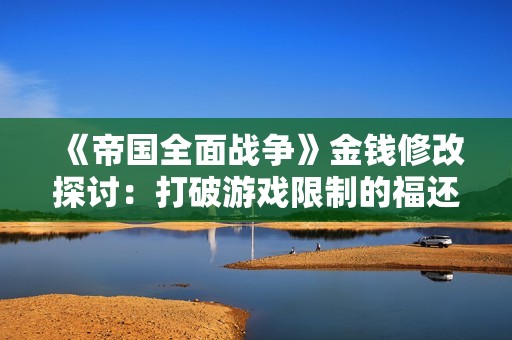 《帝国全面战争》金钱修改探讨：打破游戏限制的福还是祸？